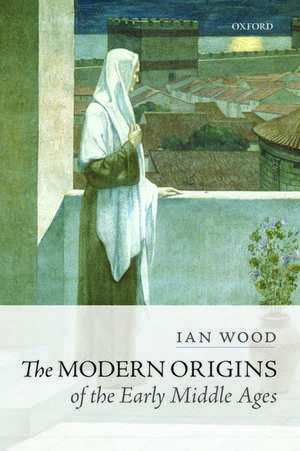 The Modern Origins of the Early Middle Ages de Ian Wood