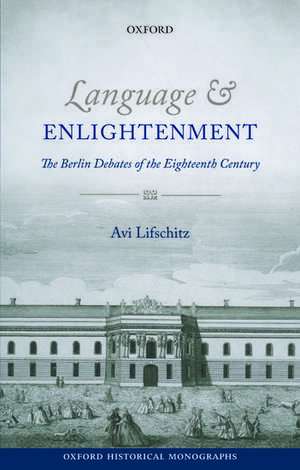 Language and Enlightenment: The Berlin Debates of the Eighteenth Century de Avi Lifschitz