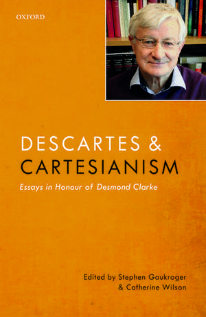 Descartes and Cartesianism: Essays in Honour of Desmond Clarke de Stephen Gaukroger