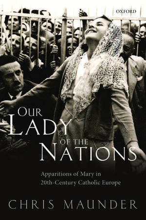 Our Lady of the Nations: Apparitions of Mary in 20th-Century Catholic Europe de Chris Maunder