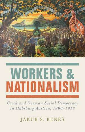 Workers and Nationalism: Czech and German Social Democracy in Habsburg Austria, 1890-1918 de Jakub S. Beneš