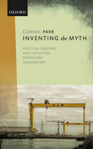 Inventing the Myth: Political Passions and the Ulster Protestant Imagination de Connal Parr