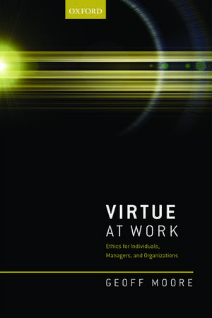 Virtue at Work: Ethics for Individuals, Managers, and Organizations de Geoff Moore