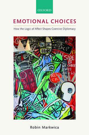 Emotional Choices: How the Logic of Affect Shapes Coercive Diplomacy de Robin Markwica