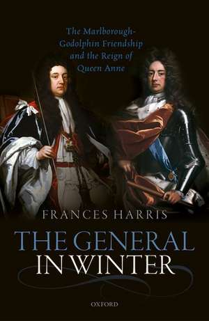 The General in Winter: The Marlborough-Godolphin Friendship and the Reign of Anne de Frances Harris