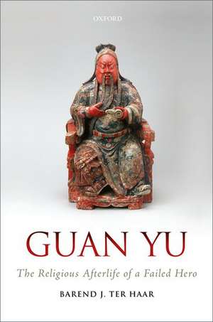 Guan Yu: The Religious Afterlife of a Failed Hero de Barend J. ter Haar