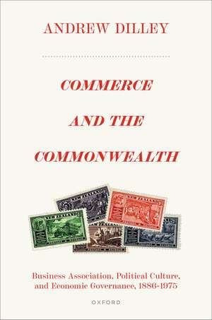 Commerce and the Commonwealth: Business Association, Political Culture, and Economic Governance, 1886–1975 de Andrew Dilley