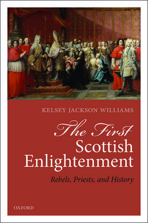 The First Scottish Enlightenment: Rebels, Priests, and History de Kelsey Jackson Williams