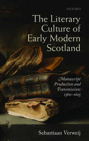 The Literary Culture of Early Modern Scotland: Manuscript Production and Transmission, 1560-1625 de Sebastiaan Verweij