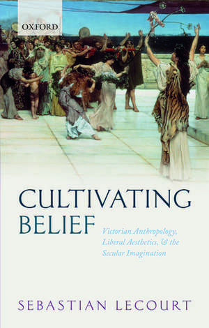 Cultivating Belief: Victorian Anthropology, Liberal Aesthetics, and the Secular Imagination de Sebastian Lecourt