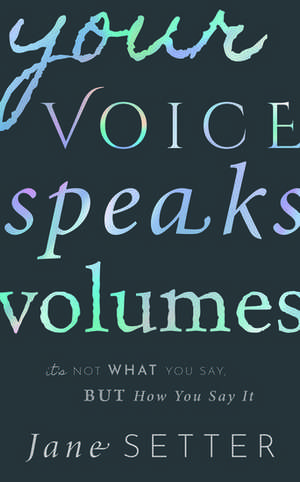 Your Voice Speaks Volumes: It's Not What You Say, But How You Say It de Jane Setter