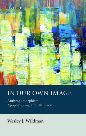 In Our Own Image: Anthropomorphism, Apophaticism, and Ultimacy de Wesley J. Wildman