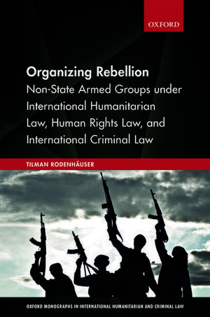 Organizing Rebellion: Non-State Armed Groups under International Humanitarian Law, Human Rights Law, and International Criminal Law de Tilman Rodenhäuser