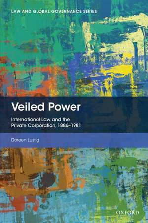 Veiled Power: International Law and the Private Corporation 1886-1981 de Doreen Lustig