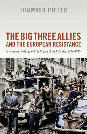 The Big Three Allies and the European Resistance: Intelligence, Politics, and the Origins of the Cold War, 1939-1945 de Tommaso Piffer