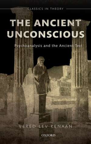 The Ancient Unconscious: Psychoanalysis and the Ancient Text de Vered Lev Kenaan