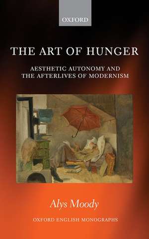 The Art of Hunger: Aesthetic Autonomy and the Afterlives of Modernism de Alys Moody