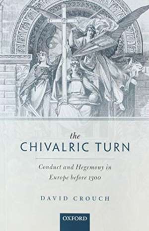 The Chivalric Turn: Conduct and Hegemony in Europe Before 1300 de David Crouch