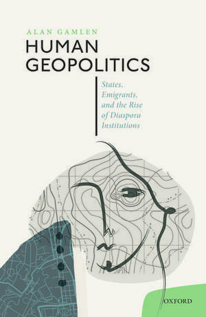 Human Geopolitics: States, Emigrants, and the Rise of Diaspora Institutions de Alan Gamlen