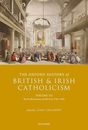 The Oxford History of British and Irish Catholicism, Volume III: Relief, Revolution, and Revival, 1746-1829 de Liam Chambers