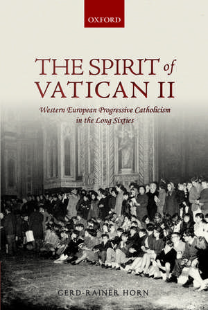 The Spirit of Vatican II: Western European Progressive Catholicism in the Long Sixties de Gerd-Rainer Horn