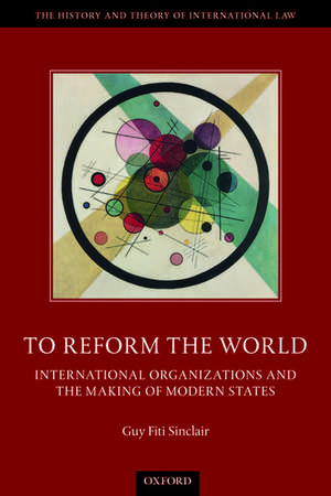 To Reform the World: International Organizations and the Making of Modern States de Guy Fiti Sinclair