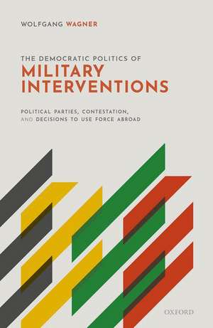 The Democratic Politics of Military Interventions: Political Parties, Contestation, and Decisions to Use Force Abroad de Wolfgang Wagner