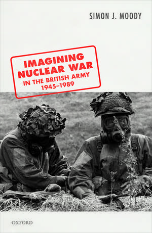 Imagining Nuclear War in the British Army, 1945-1989 de Simon J. Moody