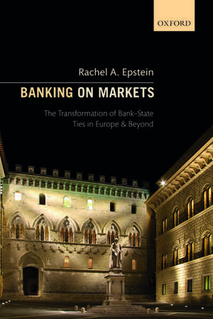 Banking on Markets: The Transformation of Bank-State Ties in Europe and Beyond de Rachel A. Epstein