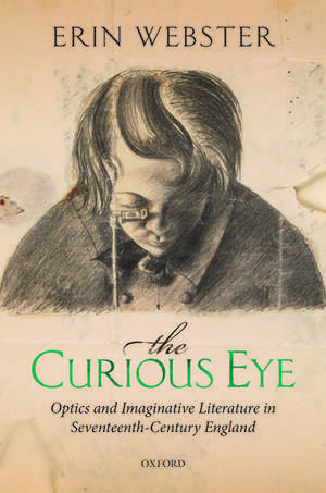 The Curious Eye: Optics and Imaginative Literature in Seventeenth-Century England de Erin Webster