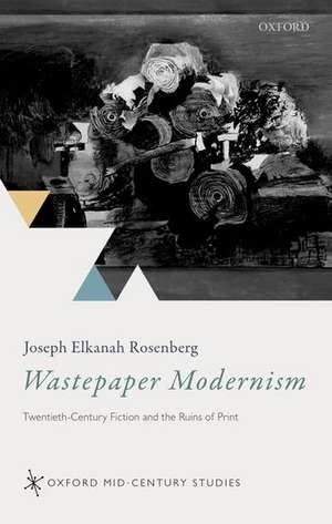 Wastepaper Modernism: Twentieth-Century Fiction and the Ruins of Print de Joseph Elkanah Rosenberg