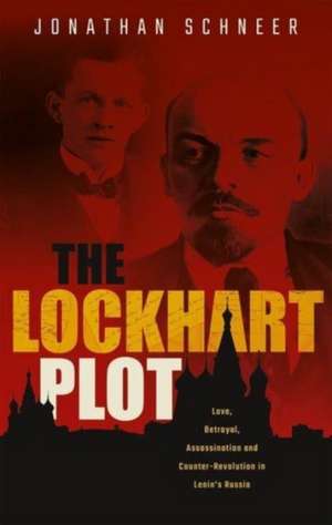 The Lockhart Plot: Love, Betrayal, Assassination and Counter-Revolution in Lenin's Russia de Jonathan Schneer