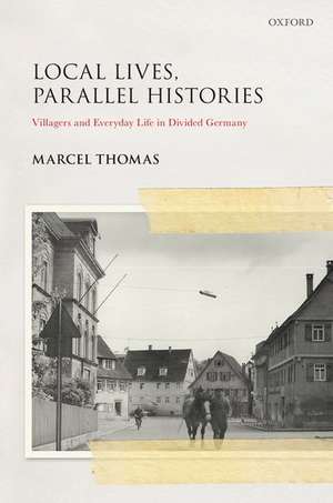 Local Lives, Parallel Histories: Villagers and Everyday Life in Divided Germany de Marcel Thomas