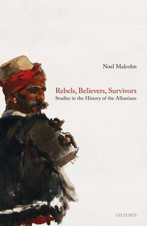 Rebels, Believers, Survivors: Studies in the History of the Albanians de Noel Malcolm