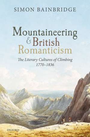 Mountaineering and British Romanticism: The Literary Cultures of Climbing, 1770-1836 de Simon Bainbridge