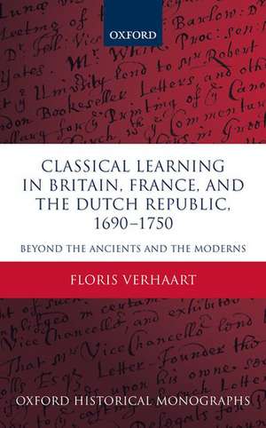 Classical Learning in Britain, France, and the Dutch Republic, 1690-1750: Beyond the Ancients and the Moderns de Floris Verhaart