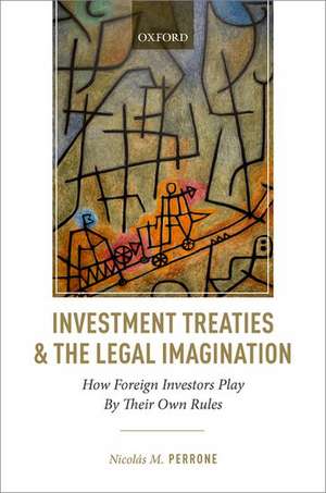 Investment Treaties and the Legal Imagination: How Foreign Investors Play By Their Own Rules de Nicolás M. Perrone