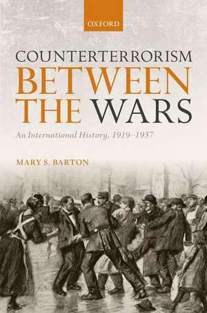 Counterterrorism Between the Wars: An International History, 1919-1937 de Mary S. Barton