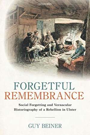 Forgetful Remembrance: Social Forgetting and Vernacular Historiography of a Rebellion in Ulster de Guy Beiner