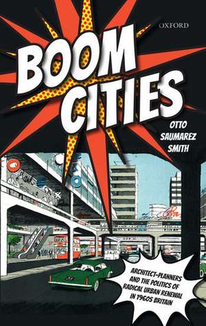 Boom Cities: Architect Planners and the Politics of Radical Urban Renewal in 1960s Britain de Otto Saumarez Smith