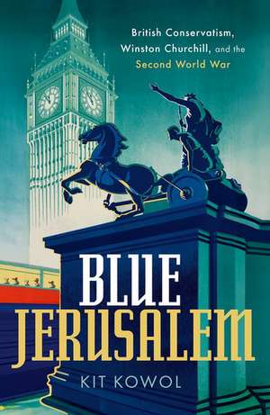 Blue Jerusalem: British Conservatism, Winston Churchill, and the Second World War de Kit Kowol