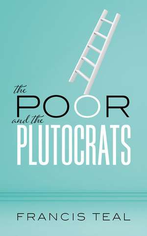 The Poor and the Plutocrats: From the poorest of the poor to the richest of the rich de Francis Teal