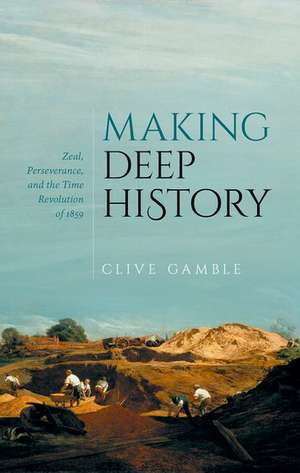 Making Deep History: Zeal, Perseverance, and the Time Revolution of 1859 de Clive Gamble