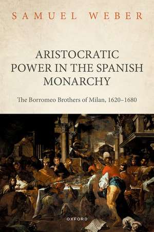 Aristocratic Power in the Spanish Monarchy: The Borromeo Brothers of Milan, 1620-1680 de Samuel Weber