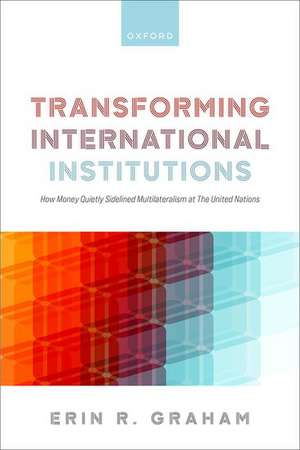 Transforming International Institutions: How Money Quietly Sidelined Multilateralism at The United Nations de Erin R. Graham