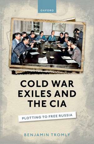 Cold War Exiles and the CIA: Plotting to Free Russia de Benjamin Tromly