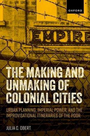 The Making and Unmaking of Colonial Cities: Urban Planning, Imperial Power, and the Improvisational Itineraries of the Poor de Julia C. Obert