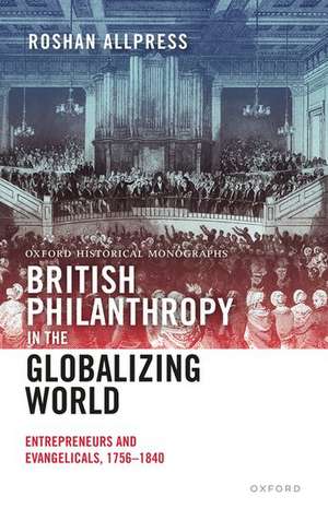 British Philanthropy in the Globalizing World: Entrepreneurs and Evangelicals, 1756-1840 de Roshan Allpress