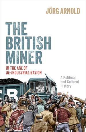 The British Miner in the Age of De-Industrialization: A Political and Cultural History de Jörg Arnold