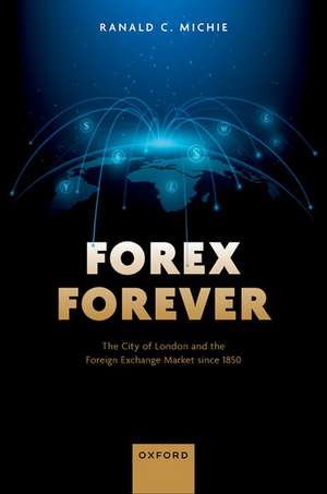 Forex Forever: The City of London and the Foreign Exchange Market since 1850 de Ranald C. Michie